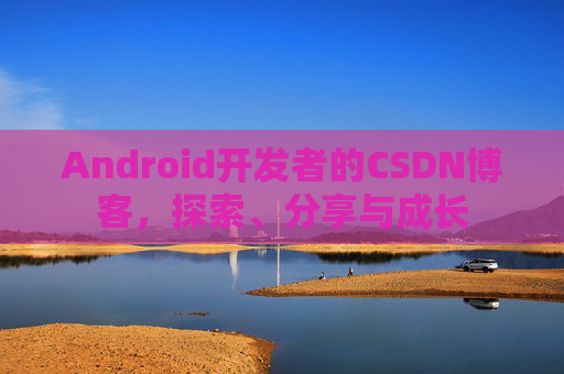 Android开发者的CSDN博客，探索、分享与成长